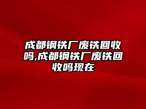 成都鋼鐵廠廢鐵回收嗎,成都鋼鐵廠廢鐵回收嗎現(xiàn)在