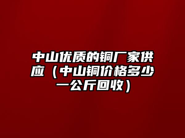 中山優(yōu)質的銅廠家供應（中山銅價格多少一公斤回收）