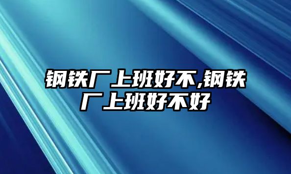 鋼鐵廠上班好不,鋼鐵廠上班好不好