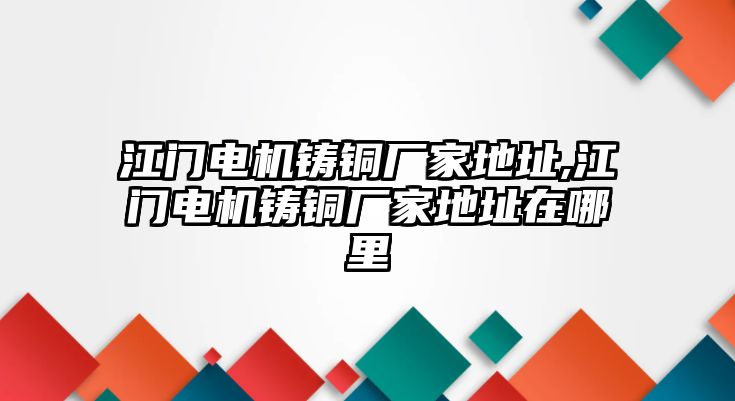 江門電機(jī)鑄銅廠家地址,江門電機(jī)鑄銅廠家地址在哪里