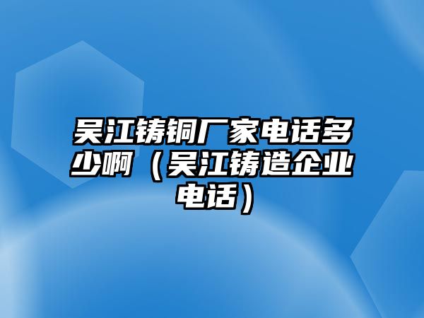 吳江鑄銅廠家電話多少?。▍墙T造企業(yè)電話）