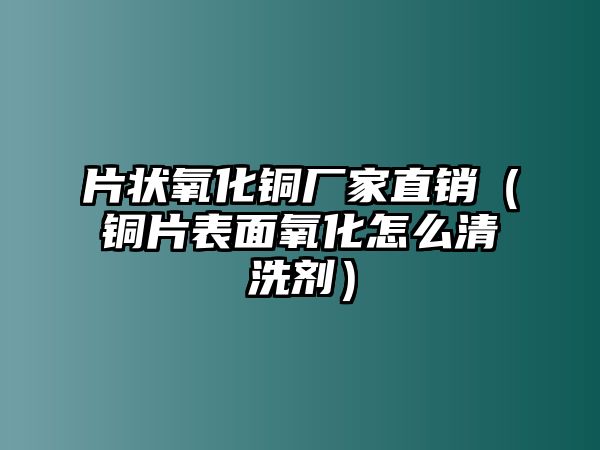 片狀氧化銅廠家直銷（銅片表面氧化怎么清洗劑）