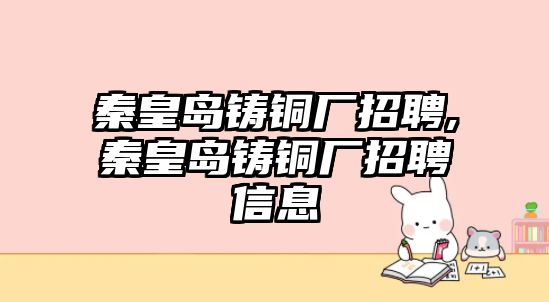 秦皇島鑄銅廠招聘,秦皇島鑄銅廠招聘信息