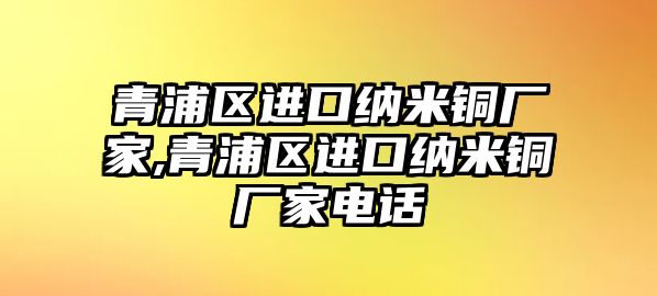 青浦區(qū)進(jìn)口納米銅廠家,青浦區(qū)進(jìn)口納米銅廠家電話