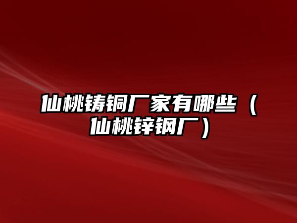 仙桃鑄銅廠家有哪些（仙桃鋅鋼廠）