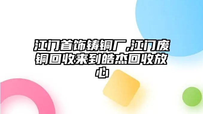 江門首飾鑄銅廠,江門廢銅回收來到皓杰回收放心