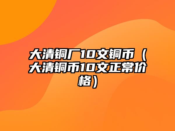 大清銅廠10文銅幣（大清銅幣10文正常價(jià)格）