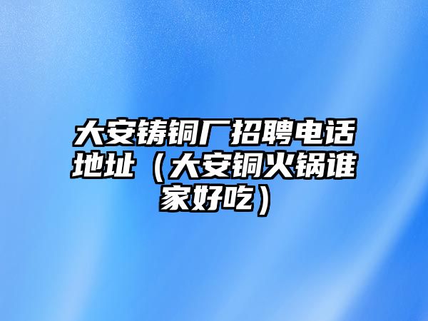 大安鑄銅廠招聘電話地址（大安銅火鍋誰家好吃）