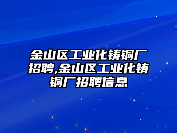 金山區(qū)工業(yè)化鑄銅廠招聘,金山區(qū)工業(yè)化鑄銅廠招聘信息