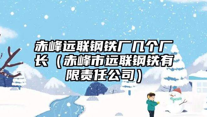 赤峰遠聯(lián)鋼鐵廠幾個廠長（赤峰市遠聯(lián)鋼鐵有限責任公司）