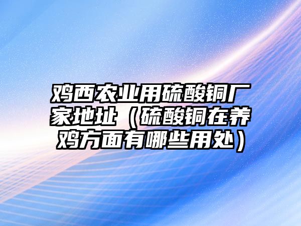 雞西農(nóng)業(yè)用硫酸銅廠家地址（硫酸銅在養(yǎng)雞方面有哪些用處）