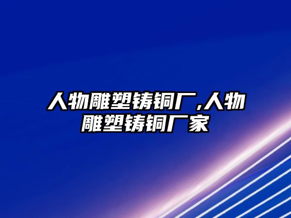 人物雕塑鑄銅廠,人物雕塑鑄銅廠家