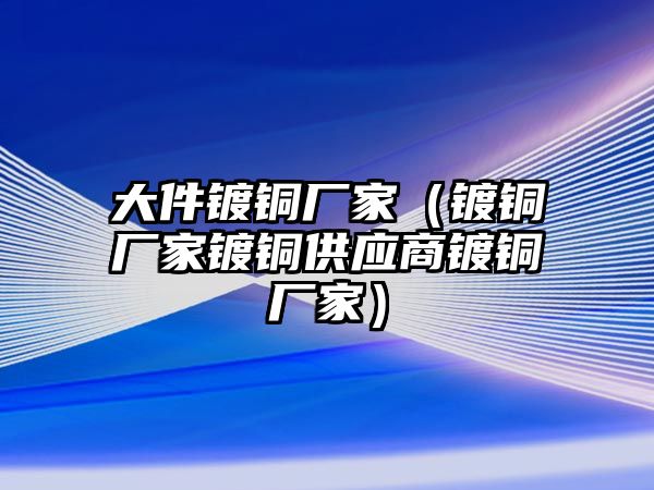 大件鍍銅廠家（鍍銅廠家鍍銅供應(yīng)商鍍銅廠家）