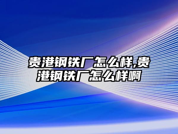 貴港鋼鐵廠怎么樣,貴港鋼鐵廠怎么樣啊