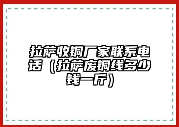 拉薩收銅廠家聯(lián)系電話（拉薩廢銅線多少錢一斤）