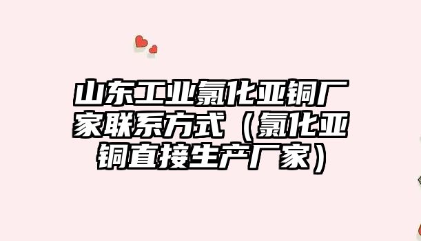 山東工業(yè)氯化亞銅廠家聯(lián)系方式（氯化亞銅直接生產(chǎn)廠家）