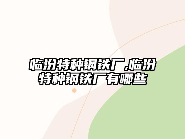 臨汾特種鋼鐵廠,臨汾特種鋼鐵廠有哪些