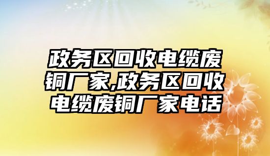 政務(wù)區(qū)回收電纜廢銅廠家,政務(wù)區(qū)回收電纜廢銅廠家電話