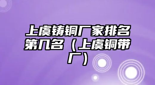 上虞鑄銅廠家排名第幾名（上虞銅帶廠）