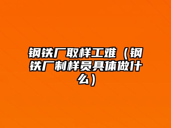 鋼鐵廠取樣工難（鋼鐵廠制樣員具體做什么）