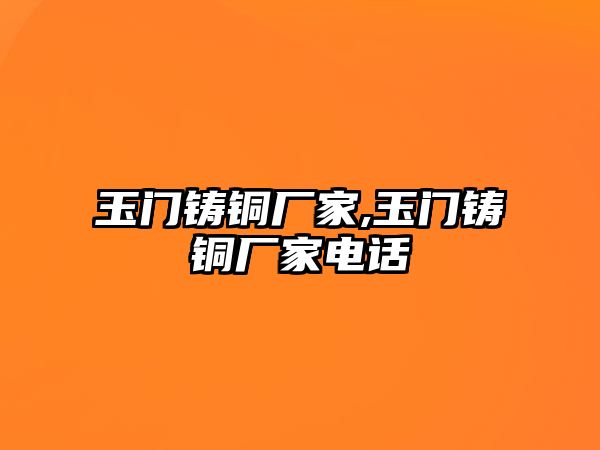 玉門鑄銅廠家,玉門鑄銅廠家電話