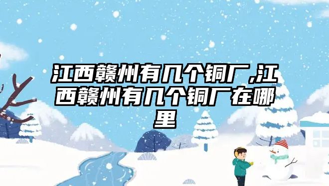 江西贛州有幾個銅廠,江西贛州有幾個銅廠在哪里