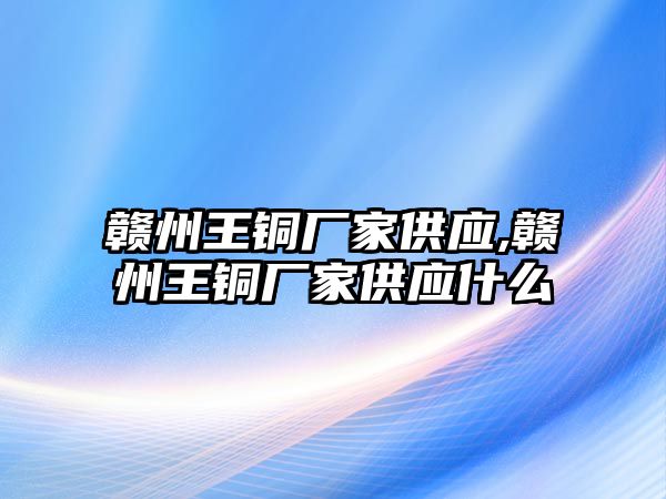 贛州王銅廠家供應(yīng),贛州王銅廠家供應(yīng)什么