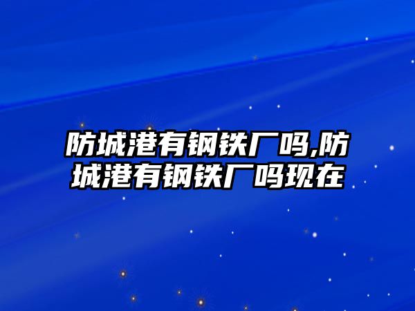 防城港有鋼鐵廠嗎,防城港有鋼鐵廠嗎現(xiàn)在