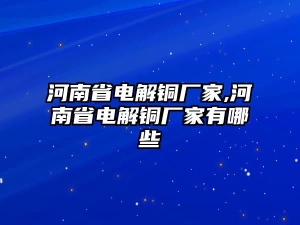 河南省電解銅廠家,河南省電解銅廠家有哪些