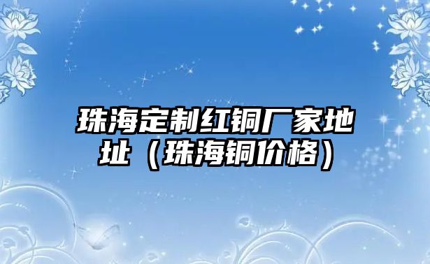 珠海定制紅銅廠家地址（珠海銅價(jià)格）