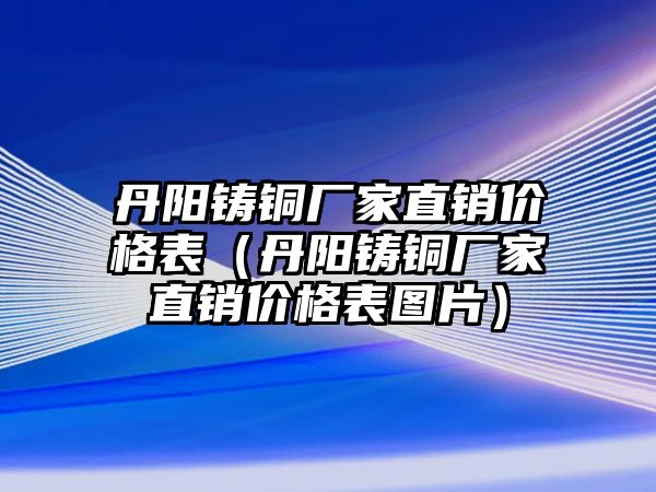 丹陽鑄銅廠家直銷價格表（丹陽鑄銅廠家直銷價格表圖片）