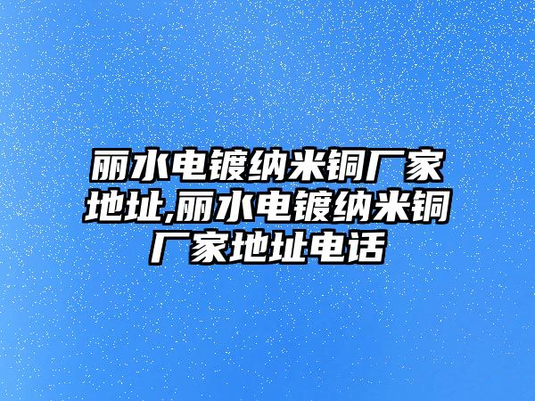 麗水電鍍納米銅廠家地址,麗水電鍍納米銅廠家地址電話