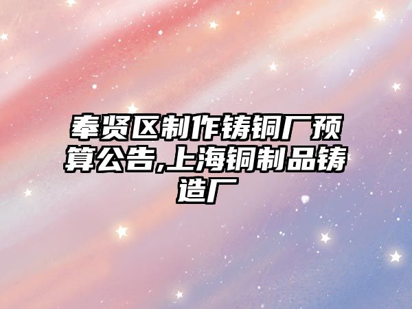 奉賢區(qū)制作鑄銅廠預(yù)算公告,上海銅制品鑄造廠