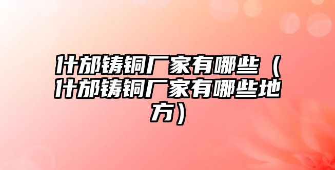 什邡鑄銅廠家有哪些（什邡鑄銅廠家有哪些地方）