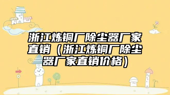 浙江煉銅廠除塵器廠家直銷(xiāo)（浙江煉銅廠除塵器廠家直銷(xiāo)價(jià)格）