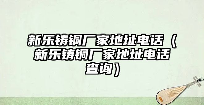 新樂鑄銅廠家地址電話（新樂鑄銅廠家地址電話查詢）