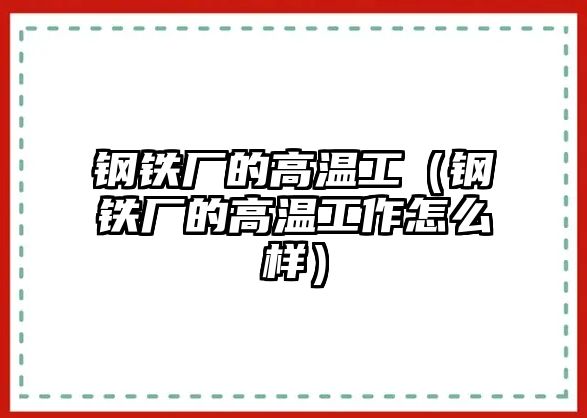 鋼鐵廠的高溫工（鋼鐵廠的高溫工作怎么樣）