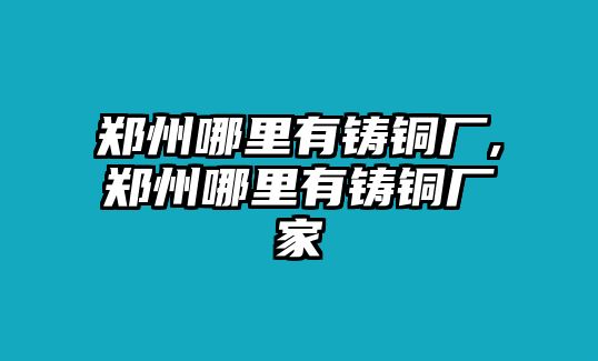 鄭州哪里有鑄銅廠,鄭州哪里有鑄銅廠家