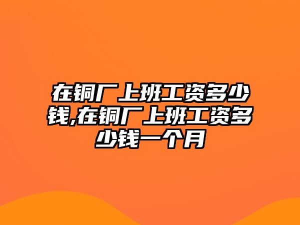 在銅廠上班工資多少錢,在銅廠上班工資多少錢一個月