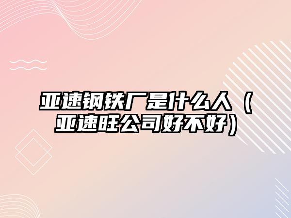 亞速鋼鐵廠是什么人（亞速旺公司好不好）