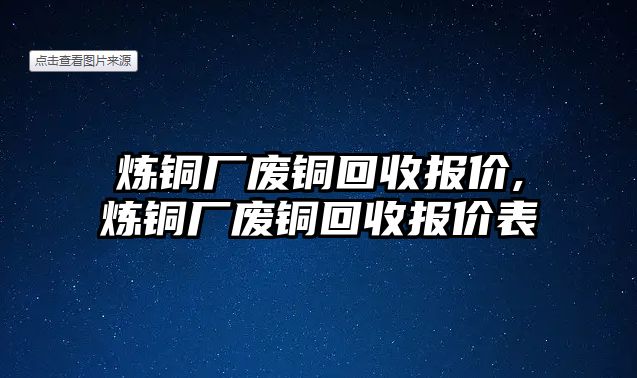 煉銅廠廢銅回收報(bào)價(jià),煉銅廠廢銅回收報(bào)價(jià)表