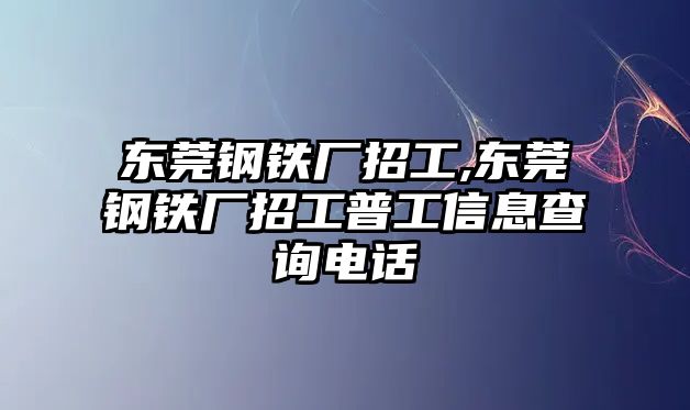 東莞鋼鐵廠招工,東莞鋼鐵廠招工普工信息查詢電話