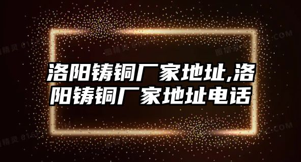 洛陽(yáng)鑄銅廠家地址,洛陽(yáng)鑄銅廠家地址電話