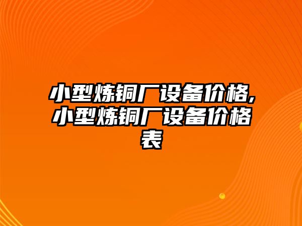 小型煉銅廠設(shè)備價(jià)格,小型煉銅廠設(shè)備價(jià)格表