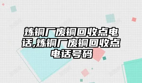 煉銅廠廢銅回收點(diǎn)電話,煉銅廠廢銅回收點(diǎn)電話號(hào)碼