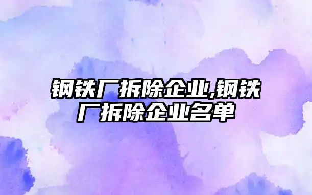 鋼鐵廠拆除企業(yè),鋼鐵廠拆除企業(yè)名單