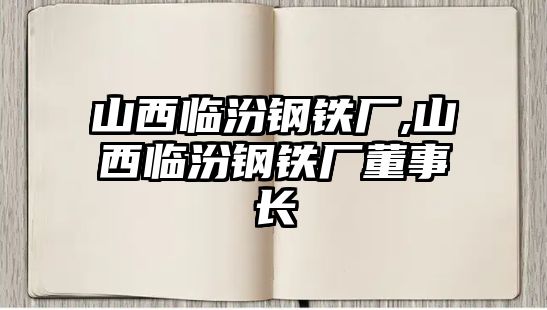 山西臨汾鋼鐵廠,山西臨汾鋼鐵廠董事長