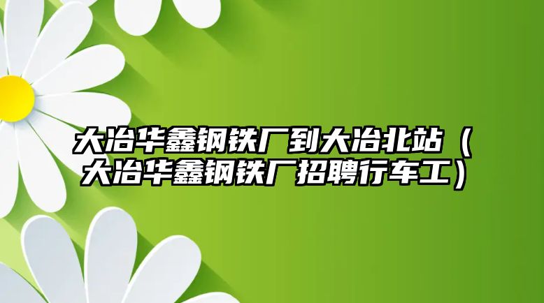 大冶華鑫鋼鐵廠到大冶北站（大冶華鑫鋼鐵廠招聘行車工）