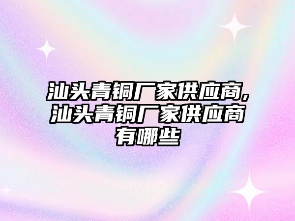 汕頭青銅廠家供應(yīng)商,汕頭青銅廠家供應(yīng)商有哪些