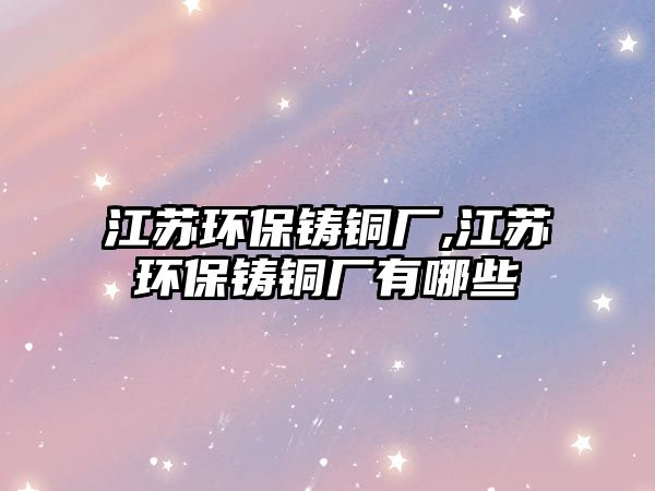 江蘇環(huán)保鑄銅廠,江蘇環(huán)保鑄銅廠有哪些